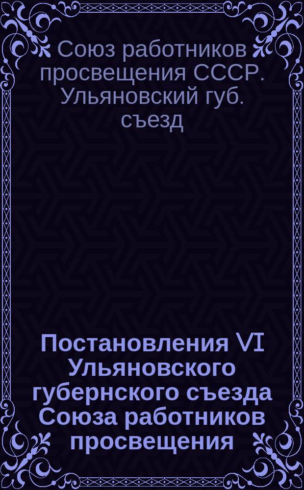 Постановления VI Ульяновского губернского съезда Союза работников просвещения : (1-5 окт. 1924 г.)