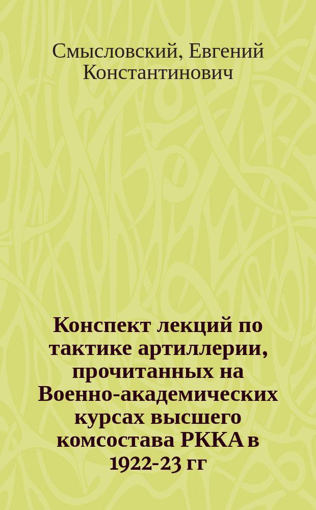 Конспект лекций по тактике артиллерии, прочитанных на Военно-академических курсах высшего комсостава РККА в 1922-23 гг.