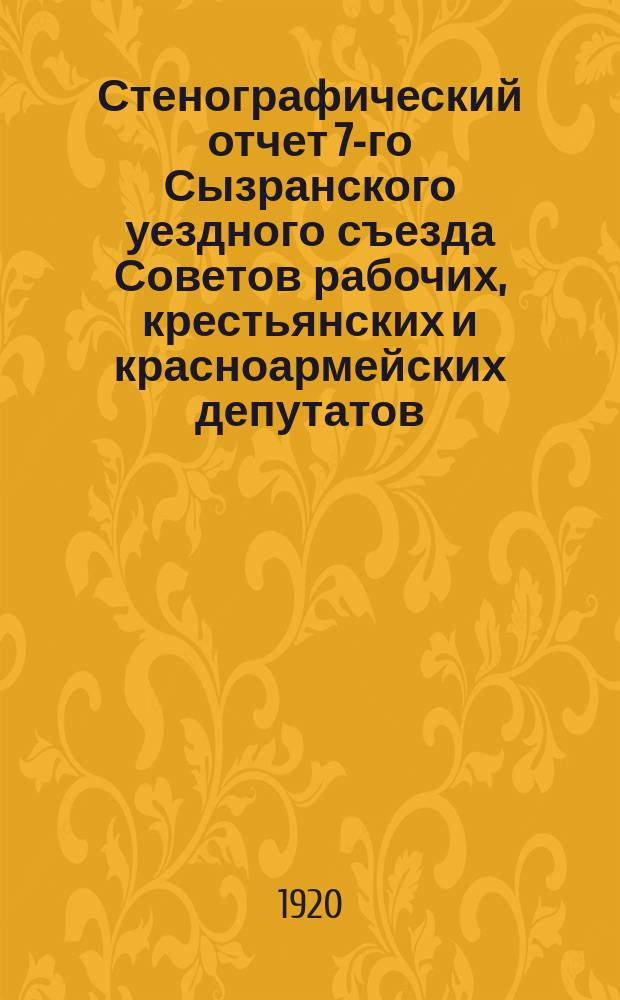 Стенографический отчет 7-го Сызранского уездного съезда Советов рабочих, крестьянских и красноармейских депутатов : С 1-го по 5-е июля 1920 г