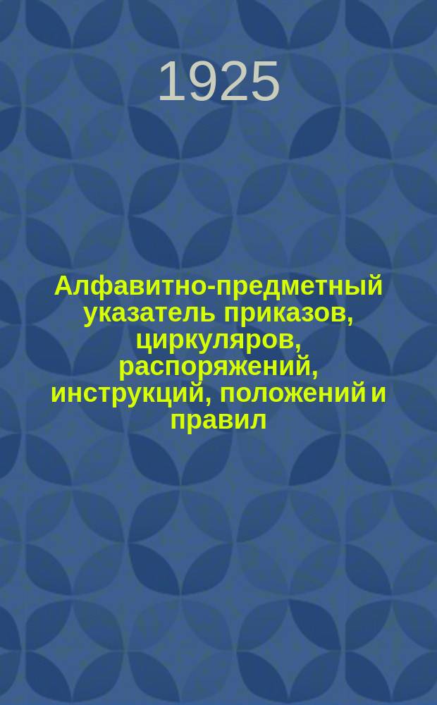 Алфавитно-предметный указатель приказов, циркуляров, распоряжений, инструкций, положений и правил, объявленных в бюллетене Управления Самаро-Златоустовской железн. дороги и изданных отдельными оттисками : За время с 1-го янв. по 31-е марта 1925 г