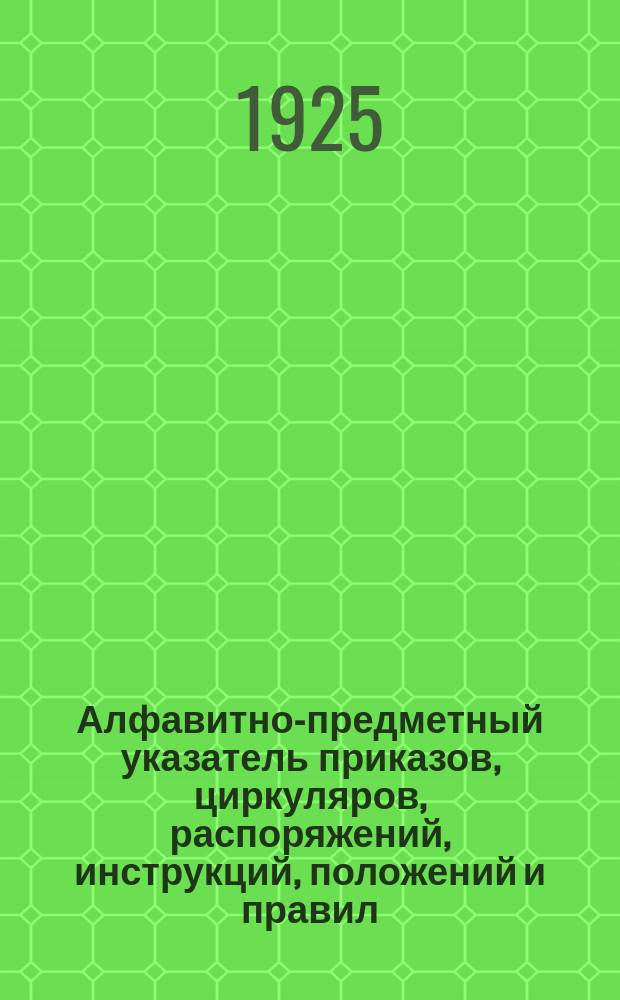 Алфавитно-предметный указатель приказов, циркуляров, распоряжений, инструкций, положений и правил, объявленных и изданных отдельными оттисками : За время с 1-го апреля по 30-е июня 1925 года