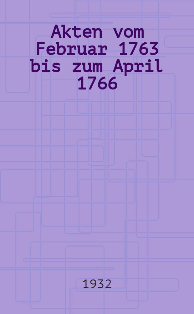 Akten vom Februar 1763 bis zum April 1766