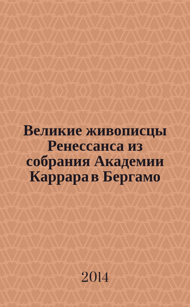 Великие живописцы Ренессанса из собрания Академии Каррара в Бергамо = Grandi pittori del Rinascimento dall'Accademia Carrara di Bergamo : каталог выставки, 28 апреля 2014 - 27 июля 2014 года, Москва