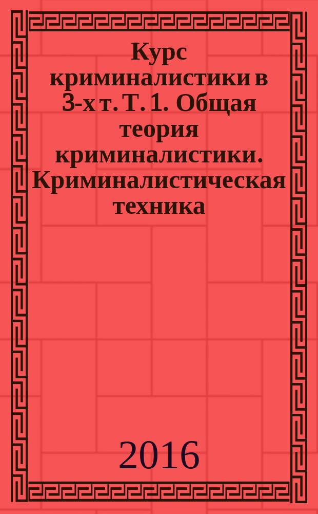 Курс криминалистики в 3-х т. Т. 1. Общая теория криминалистики. Криминалистическая техника. Криминалистическая тактика. / под ред. О.Н. Коршуновой