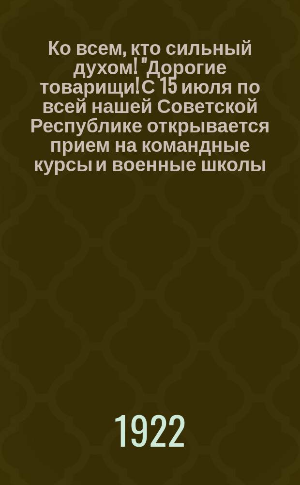 Ко всем, кто сильный духом! "Дорогие товарищи! С 15 июля по всей нашей Советской Республике открывается прием на командные курсы и военные школы ..." : листовка