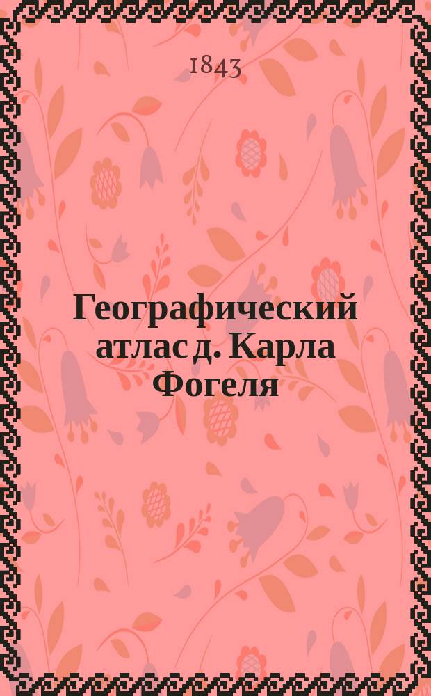 Географический атлас д. Карла Фогеля : состоящий из шести немых карт, окружённых рамками с изображениями людей, животных и растений