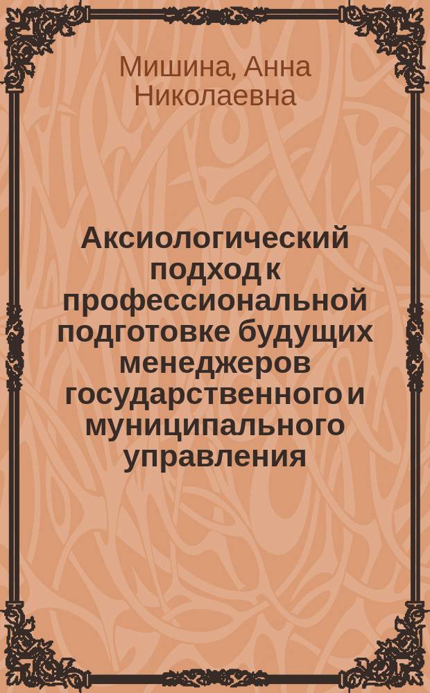 Аксиологический подход к профессиональной подготовке будущих менеджеров государственного и муниципального управления : автореферат диссертации на соискание ученой степени кандидата педагогических наук : специальность 13.00.08 <Теория и методика профессионального образования>