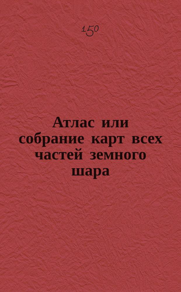 Атлас или собрание карт всех частей земного шара