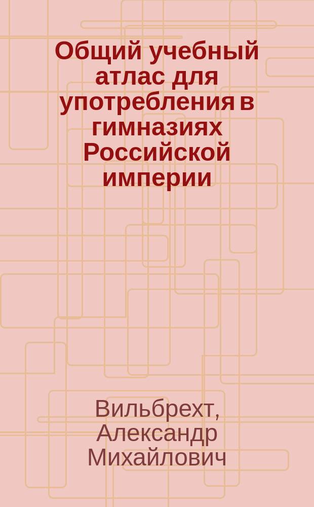 Общий учебный атлас для употребления в гимназиях Российской империи
