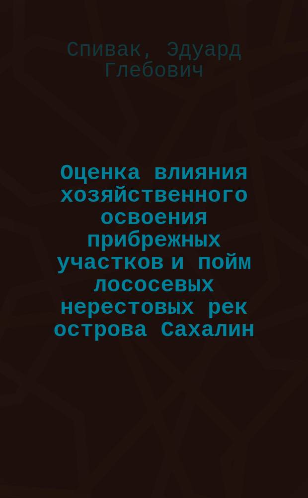 Оценка влияния хозяйственного освоения прибрежных участков и пойм лососевых нерестовых рек острова Сахалин = Assessment of influence of economic development of coastal sites and floodplains of the salmon spawning rivers of the island of Sakhalin : монография
