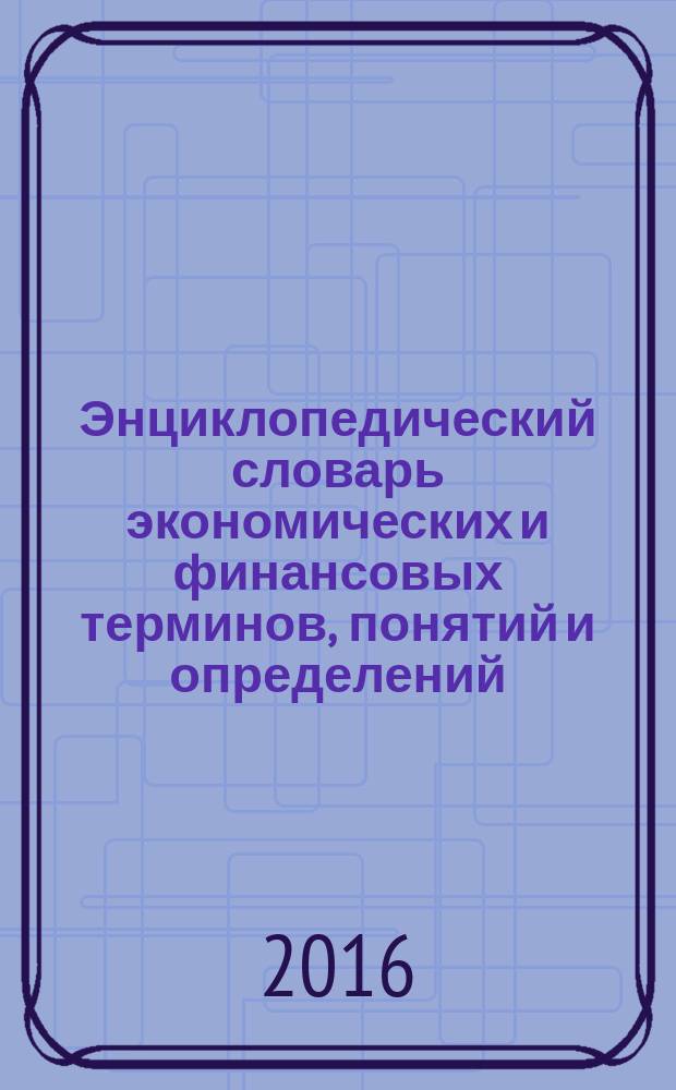 Энциклопедический словарь экономических и финансовых терминов, понятий и определений : для студентов финансовых и экономических вузов