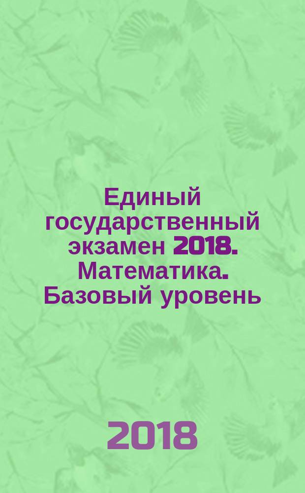 Единый государственный экзамен 2018. Математика. Базовый уровень : комплекс материалов для подготовки учащихся