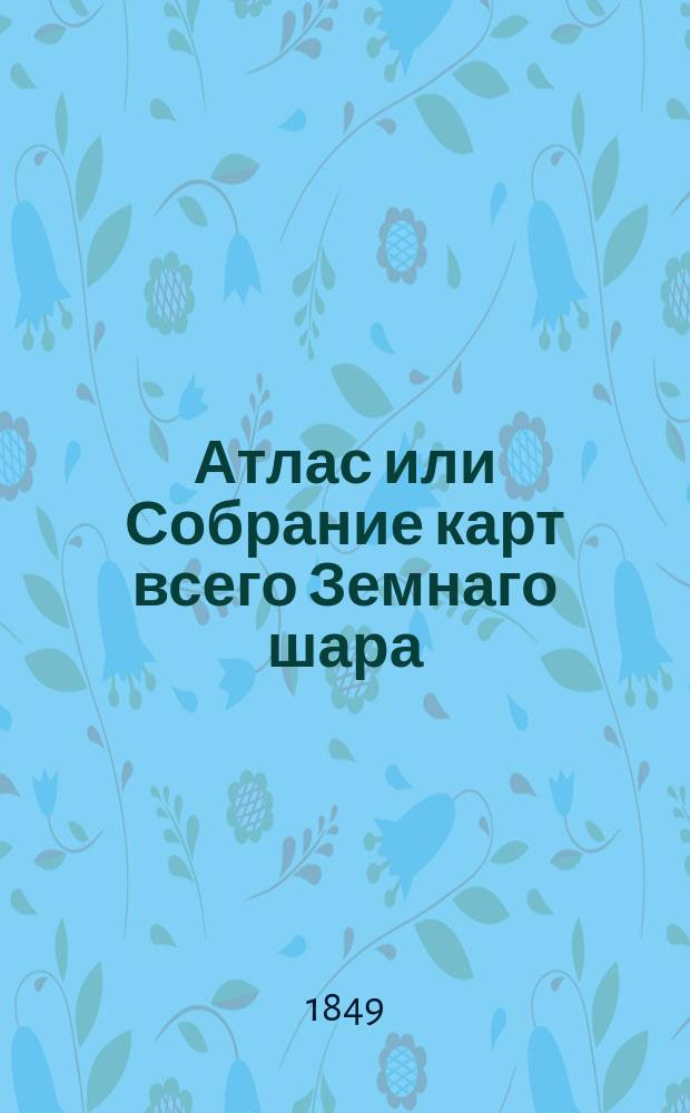 Атлас или Собрание карт всего Земнаго шара