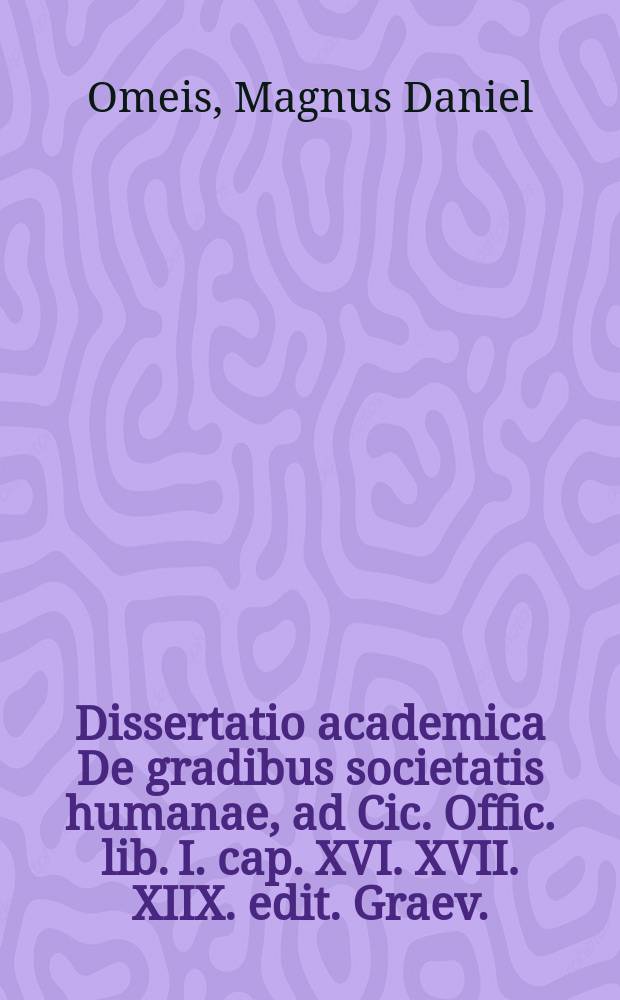 Dissertatio academica De gradibus societatis humanae, ad Cic. Offic. lib. I. cap. XVI. XVII. XIIX. edit. Graev.