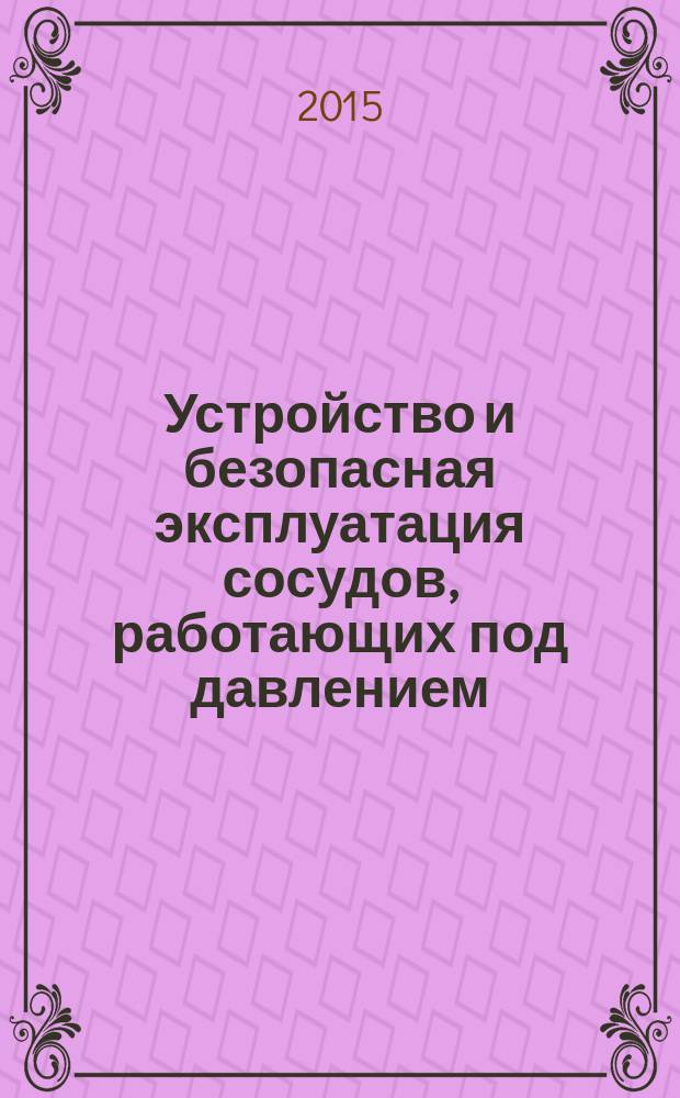 Устройство и безопасная эксплуатация сосудов, работающих под давлением : учебное пособие : для руководящих работников, специалистов и персонала организаций, эксплуатирующих сосуды, работающие под давлением