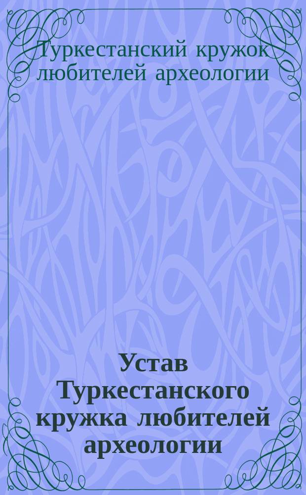Устав Туркестанского кружка любителей археологии : утверждено Министерством народного просвещения 31 октября 1895 года