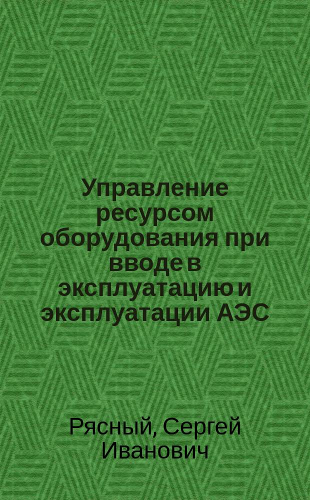 Управление ресурсом оборудования при вводе в эксплуатацию и эксплуатации АЭС : учебное пособие для студентов вузов : для студентов высших учебных заведений, обучающихся по профилю "Атомные электрические станции и установки" направления подготовки "Ядерная энергетика и теплофизика"