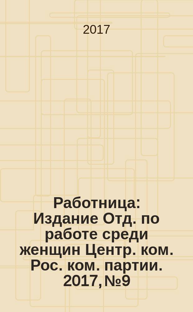 Работница : Издание Отд. по работе среди женщин Центр. ком. Рос. ком. партии. 2017, № 9