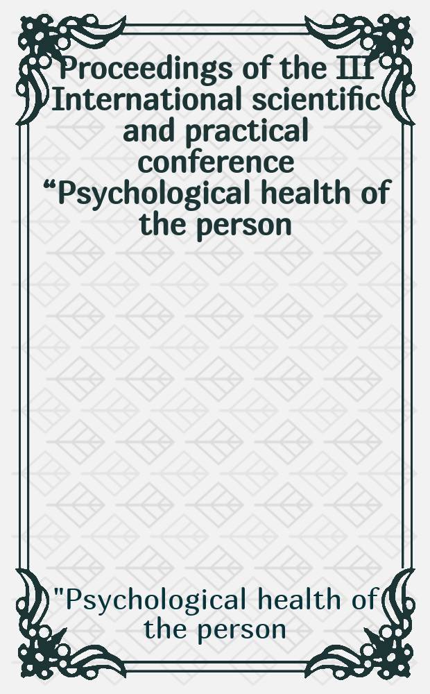 Proceedings of the III International scientific and practical conference “Psychological health of the person: life resource and life potential" = Психологическое здоровье человека: жизненный ресурс и жизненный потенциал.