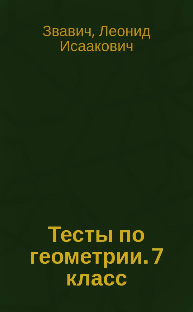 Тесты по геометрии. 7 класс : к учебнику Л. С. Атанасяна, В. Ф. Бутузова, С. Б. Кадомцева и др. "Геометрия. 7-9 классы" (М. : Просвещение)
