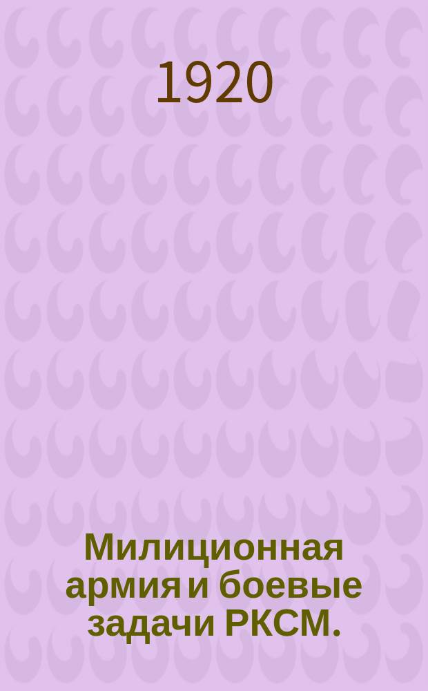 Милиционная армия и боевые задачи РКСМ. (Ко всем организациям и членам РКСМ и ко всей трудящейся молодежи) : листовка