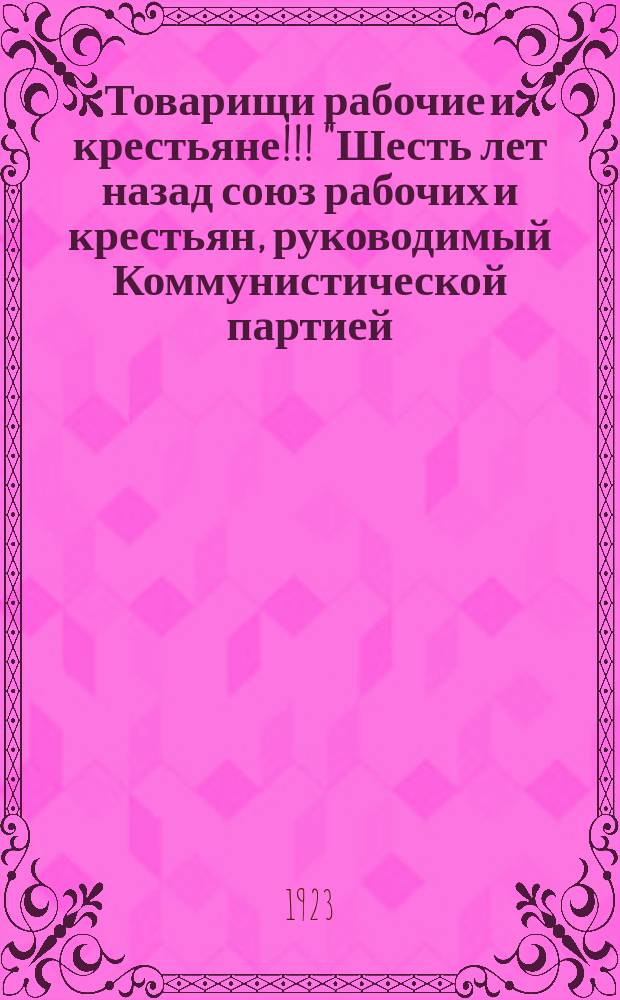 Товарищи рабочие и крестьяне!!! "Шесть лет назад союз рабочих и крестьян, руководимый Коммунистической партией, сбросил с своих плеч угнетателей капиталистов-помещиков..." : листовка