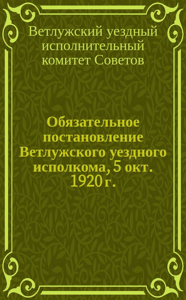 Обязательное постановление Ветлужского уездного исполкома, 5 окт. 1920 г.: [Об организации обучения грамоте граждан Ветлуги : листовка