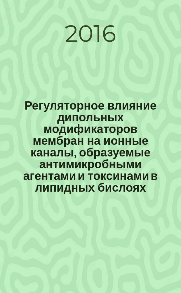 Регуляторное влияние дипольных модификаторов мембран на ионные каналы, образуемые антимикробными агентами и токсинами в липидных бислоях : автореферат дис. на соиск. уч. степ. доктора биологических наук : специальность 03.01.03 <Молекулярная биология>