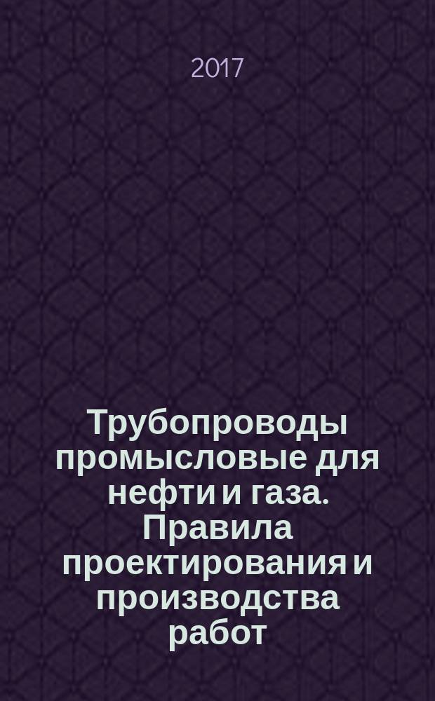 Трубопроводы промысловые для нефти и газа. Правила проектирования и производства работ : свод правил : издание официальное : утвержден приказом Министерства строительства и жилищно-коммунального хозяйства Российской Федерации от 16 декабря 2016 г. № 978/пр : введен впервые : дата введения 2017-06-17