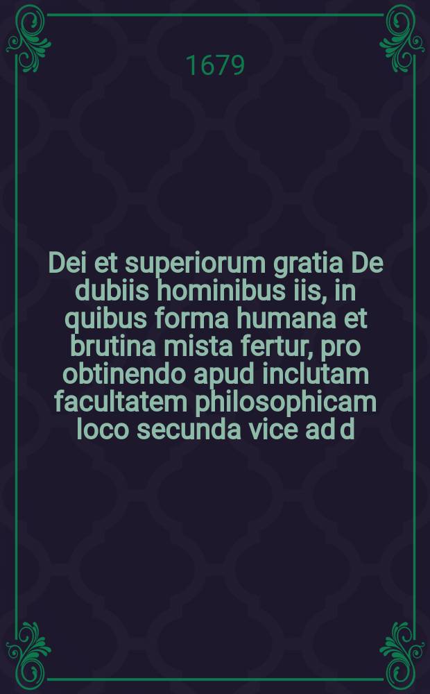 Dei et superiorum gratia De dubiis hominibus iis, in quibus forma humana et brutina mista fertur, pro obtinendo apud inclutam facultatem philosophicam loco secunda vice ad d. 12. April. ao. M. DC. LXXIX. publice disputabit M. Gottlob Friedrich Seligmann, Zitta Lusatus