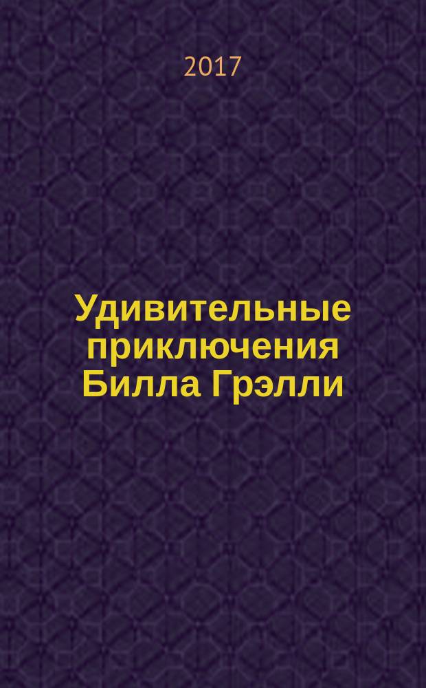 Удивительные приключения Билла Грэлли : роман-сказка : посвящается моей матери Гордеевой Александре Георгиевне : 6+