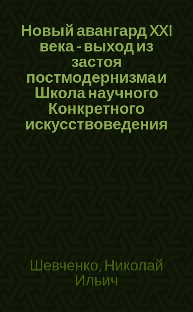 Новый авангард XXI века - выход из застоя постмодернизма и Школа научного Конкретного искусствоведения : результаты исследования Школы нового Конкретного искусствоведения : в 2 кн.