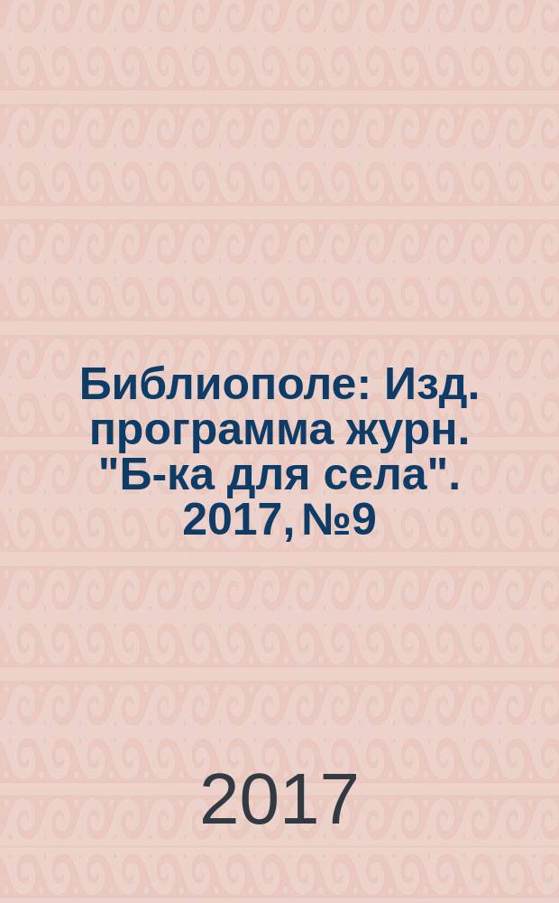 Библиополе : Изд. программа журн. "Б-ка для села". 2017,№ 9