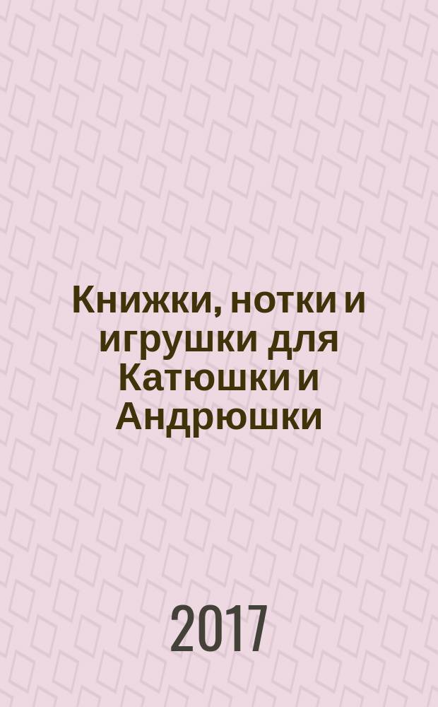 Книжки, нотки и игрушки для Катюшки и Андрюшки : Сценарии, прогр. и конспекты занятий для работников б-к, дошк. учреждений и нач. шк. Альм. Прил. к журн. "Б-ка". 2017, № 9