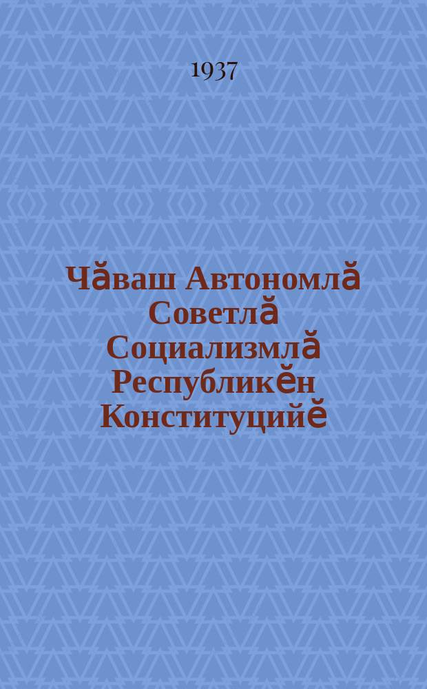 Чӑваш Автономлӑ Советлӑ Социализмлӑ Республикӗн Конституцийӗ : (тӗп закон) = Конституция (Основной закон) Чувашской Автономной Советской Социалистической Республики