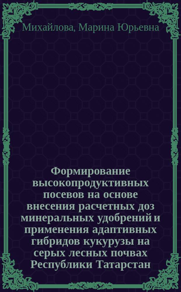 Формирование высокопродуктивных посевов на основе внесения расчетных доз минеральных удобрений и применения адаптивных гибридов кукурузы на серых лесных почвах Республики Татарстан : автореферат дис. на соиск. уч. степ. кандидата сельскохозяйственных наук : специальность 06.01.04 <Агрохимия>