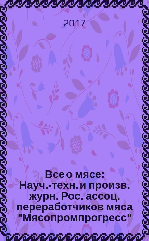 Все о мясе : Науч.-техн. и произв. журн. Рос. ассоц. переработчиков мяса "Мясопромпрогресс". 2017, № 3