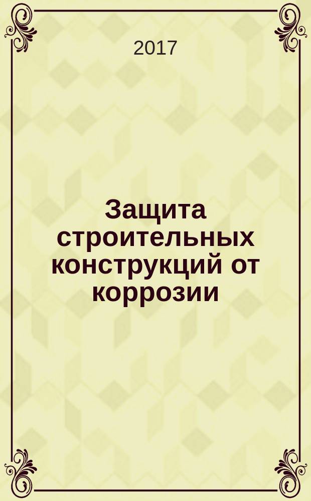 Защита строительных конструкций от коррозии = Protection against corrosion of construction : актуализированная редакция СНиП 2.03.11-85 : СП 28.13330.2017