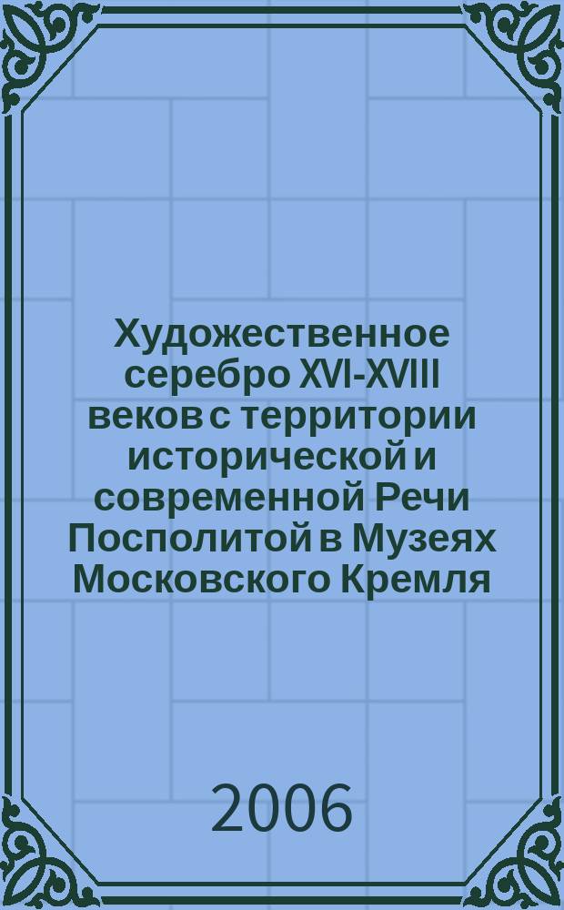 Художественное серебро XVI-XVIII веков с территории исторической и современной Речи Посполитой в Музеях Московского Кремля : каталог