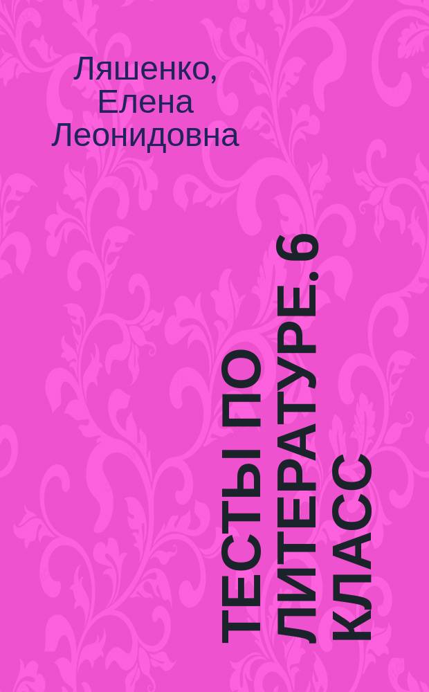 Тесты по литературе. 6 класс : к учебнику В. Я. Коровиной и др. "Литература. 6 класс" (М.: Просвещение")