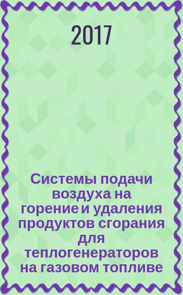 Системы подачи воздуха на горение и удаления продуктов сгорания для теплогенераторов на газовом топливе. Правила проектирования и устройства : Systems of air supply for combustion and removal of combustion products for gas-fired heat generators. Design and development rules : свод правил : издание официальное : утвержден приказом Министерства строительства и жилищно-коммунального хозяйства Российской Федерации от 16 декабря 2016 г. № 945/пр : введен впервые : дата введения 2017-06-17