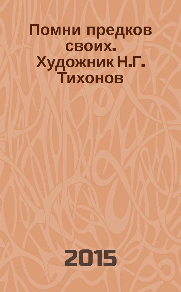 Помни предков своих. Художник Н.Г. Тихонов : хроника жизни и творчества