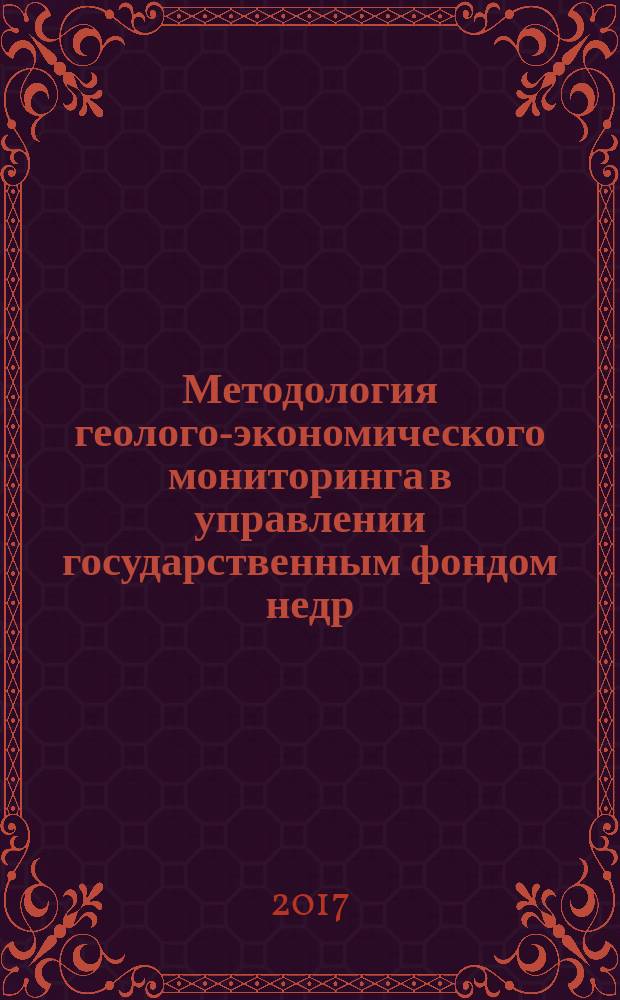 Методология геолого-экономического мониторинга в управлении государственным фондом недр, горнодобывающими предприятиями и минерально-сырьевым потенциалом : монография