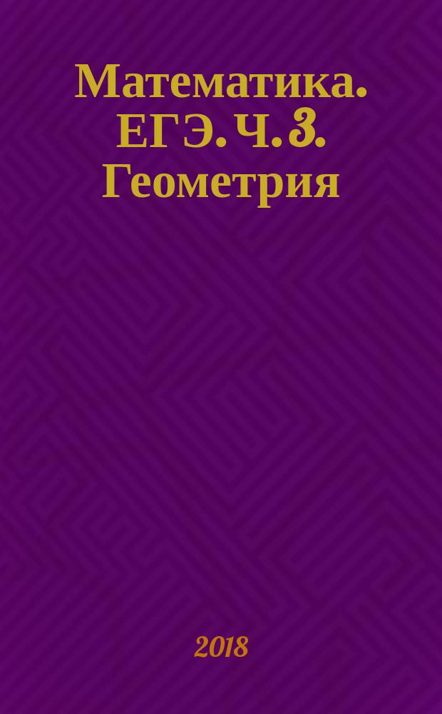 Математика. ЕГЭ. Ч. 3. Геометрия : Курс самоподготовки. Технология решения заданий: учебное пособие для общеобразовательных организаций : базовый уровень : в трёх частях