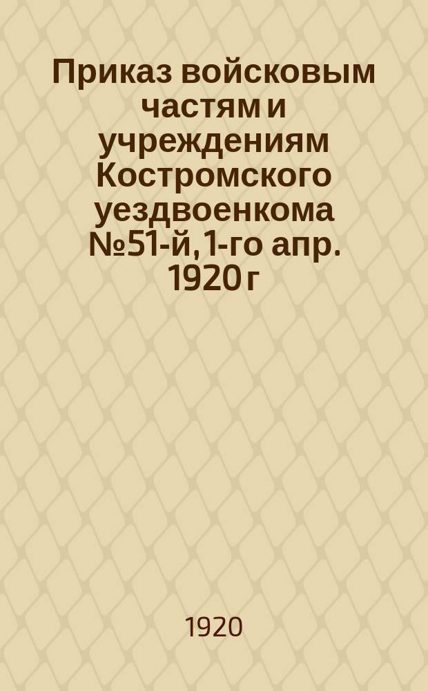 Приказ войсковым частям и учреждениям Костромского уездвоенкома № 51-й, 1-го апр. 1920 г., г. Кострома: О призыве всех техников путей сообщения и инженеров различных наименований до 55 лет и всех остальных железнодорожников, поименованных в пункте 2-м постановления Совобороны 27 февраля сего года : листовка