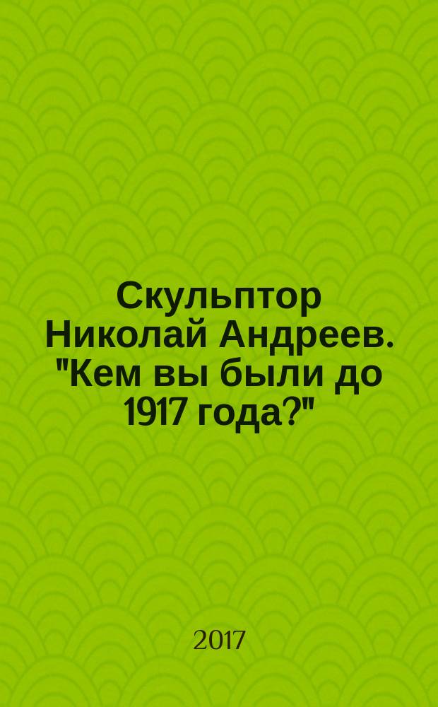 Скульптор Николай Андреев. "Кем вы были до 1917 года?" : каталог выставки