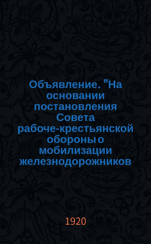 Объявление. "На основании постановления Совета рабоче-крестьянской обороны о мобилизации железнодорожников..." : листовка