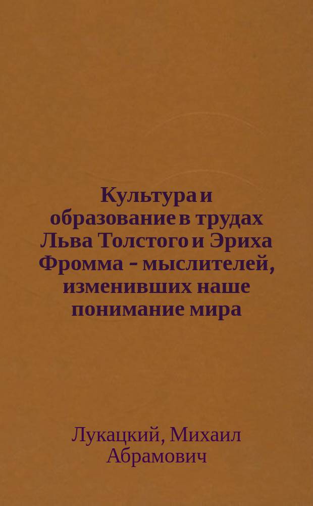 Культура и образование в трудах Льва Толстого и Эриха Фромма - мыслителей, изменивших наше понимание мира : монография