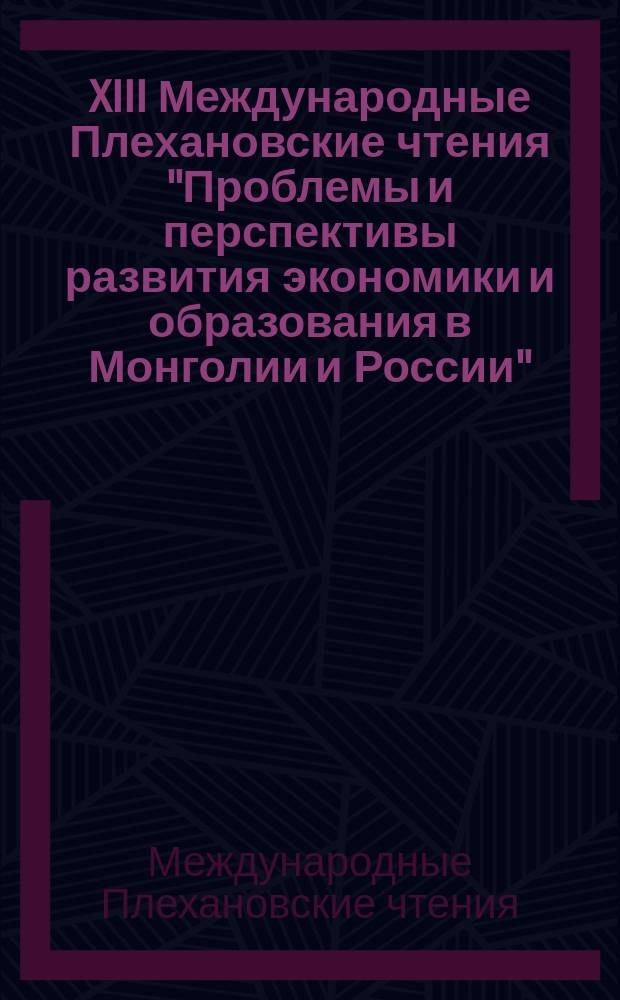 XIII Международные Плехановские чтения "Проблемы и перспективы развития экономики и образования в Монголии и России" : сборник материалов международной научно-практической конференции, Улан-Батор, 28 апреля 2017 г.