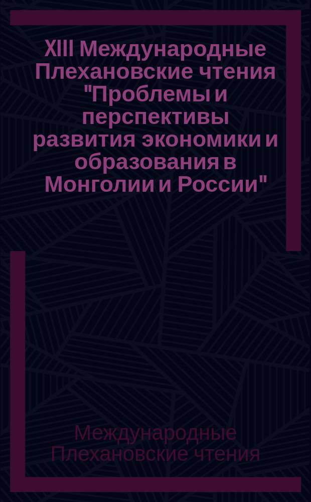 XIII Международные Плехановские чтения "Проблемы и перспективы развития экономики и образования в Монголии и России" : сборник материалов международной научно-практической конференции, Улан-Батор, 28 апреля 2017 г.